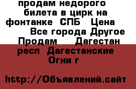 продам недорого 3 билета в цирк на фонтанке, СПБ › Цена ­ 2 000 - Все города Другое » Продам   . Дагестан респ.,Дагестанские Огни г.